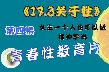 [图]《17.3关于性》第四集 女生一个人也可以做那种事吗？青春性教育科普片